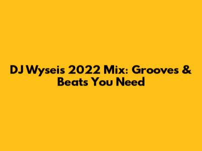 DJ Wysei's 2022 Mix: Grooves & Beats You Need
