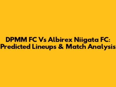 DPMM FC Vs Albirex Niigata FC: Predicted Lineups & Match Analysis
