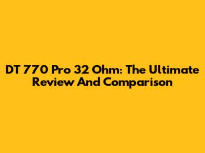DT 770 Pro 32 Ohm: The Ultimate Review And Comparison