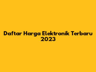 Daftar Harga Elektronik Terbaru 2023