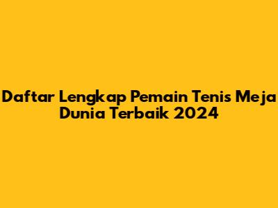Daftar Lengkap Pemain Tenis Meja Dunia Terbaik 2024