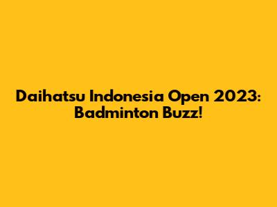 Daihatsu Indonesia Open 2023: Badminton Buzz!