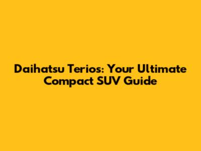 Daihatsu Terios: Your Ultimate Compact SUV Guide