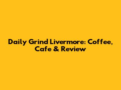 Daily Grind Livermore: Coffee, Cafe & Review