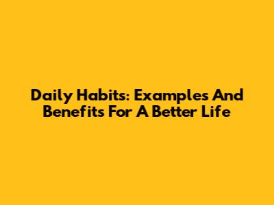 Daily Habits: Examples And Benefits For A Better Life