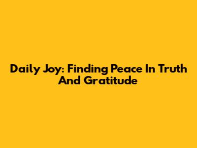 Daily Joy: Finding Peace In Truth And Gratitude