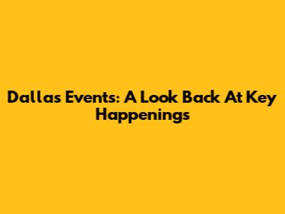 Dallas Events: A Look Back At Key Happenings