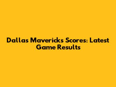 Dallas Mavericks Scores: Latest Game Results