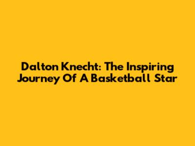 Dalton Knecht: The Inspiring Journey Of A Basketball Star