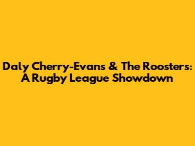 Daly Cherry-Evans & The Roosters: A Rugby League Showdown