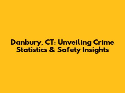 Danbury, CT: Unveiling Crime Statistics & Safety Insights