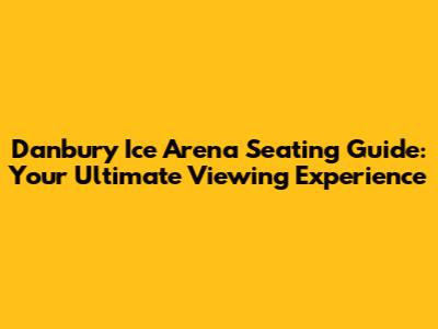 Danbury Ice Arena Seating Guide: Your Ultimate Viewing Experience