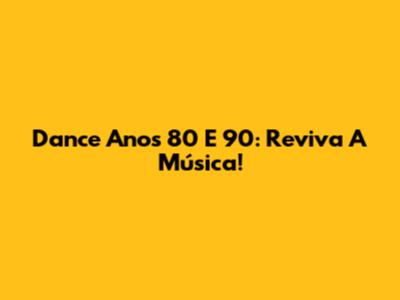 Dance Anos 80 E 90: Reviva A Música!