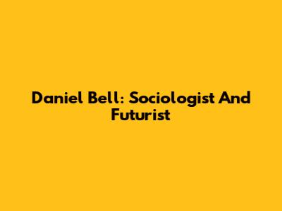 Daniel Bell: Sociologist And Futurist