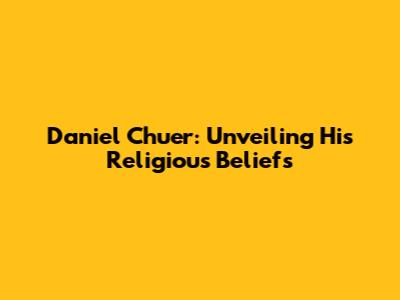 Daniel Chuer: Unveiling His Religious Beliefs