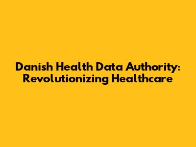 Danish Health Data Authority: Revolutionizing Healthcare