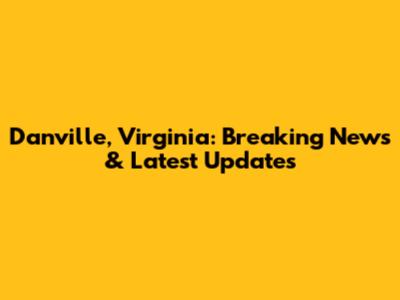 Danville, Virginia: Breaking News & Latest Updates