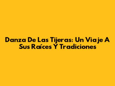 Danza De Las Tijeras: Un Viaje A Sus Raíces Y Tradiciones