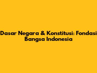 Dasar Negara & Konstitusi: Fondasi Bangsa Indonesia