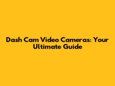Dash Cam Video Cameras: Your Ultimate Guide