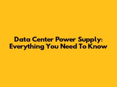 Data Center Power Supply:  Everything You Need To Know