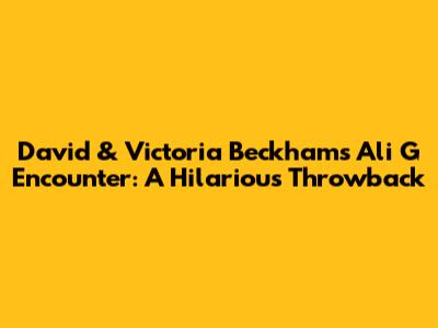 David & Victoria Beckham's Ali G Encounter: A Hilarious Throwback