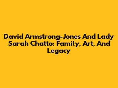 David Armstrong-Jones And Lady Sarah Chatto: Family, Art, And Legacy