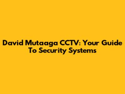 David Mutaaga CCTV: Your Guide To Security Systems