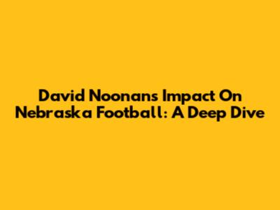 David Noonan's Impact On Nebraska Football: A Deep Dive