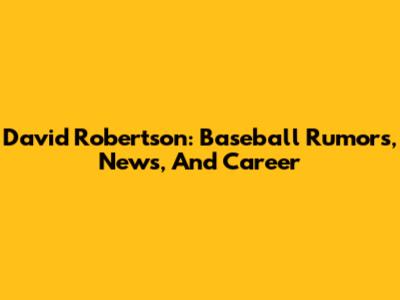 David Robertson: Baseball Rumors, News, And Career