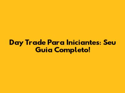 Day Trade Para Iniciantes: Seu Guia Completo!