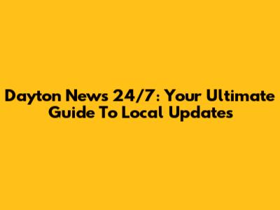 Dayton News 24/7: Your Ultimate Guide To Local Updates