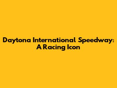 Daytona International Speedway: A Racing Icon