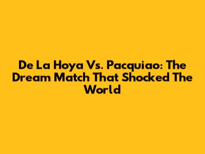 De La Hoya Vs. Pacquiao: The Dream Match That Shocked The World
