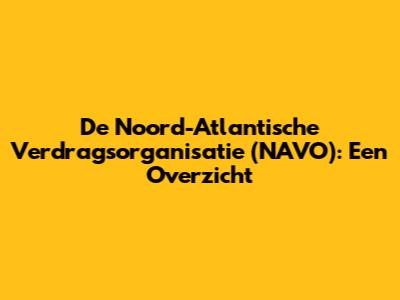 De Noord-Atlantische Verdragsorganisatie (NAVO): Een Overzicht