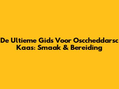 De Ultieme Gids Voor Osccheddarsc Kaas: Smaak & Bereiding