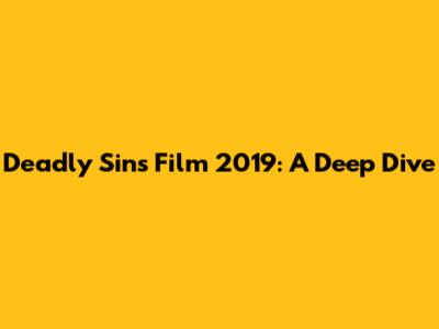 Deadly Sins Film 2019: A Deep Dive