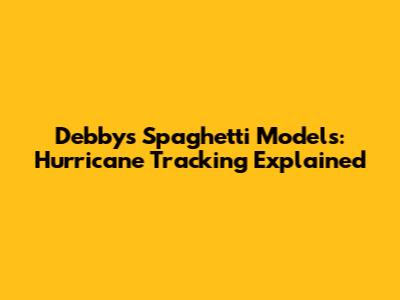 Debby's Spaghetti Models: Hurricane Tracking Explained