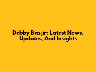 Debby Basjir: Latest News, Updates, And Insights