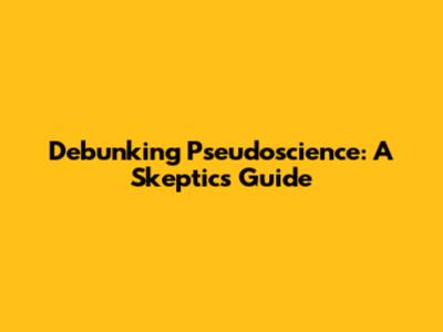 Debunking Pseudoscience: A Skeptic's Guide