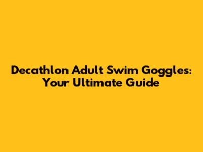 Decathlon Adult Swim Goggles: Your Ultimate Guide