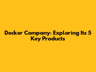 Decker Company: Exploring Its 5 Key Products