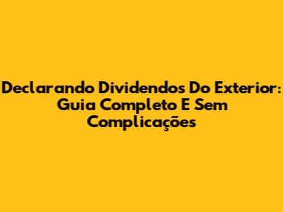 Declarando Dividendos Do Exterior: Guia Completo E Sem Complicações