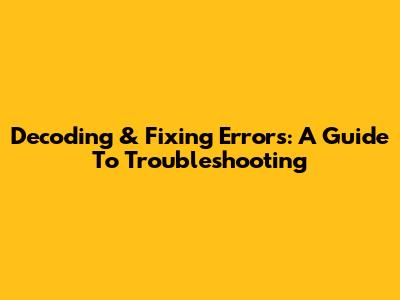Decoding & Fixing Errors: A Guide To Troubleshooting