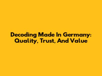 Decoding 'Made In Germany': Quality, Trust, And Value