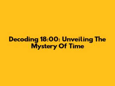 Decoding 18:00: Unveiling The Mystery Of Time