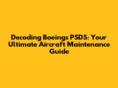 Decoding Boeing's PSDS: Your Ultimate Aircraft Maintenance Guide