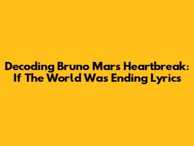 Decoding Bruno Mars' Heartbreak: 'If The World Was Ending' Lyrics