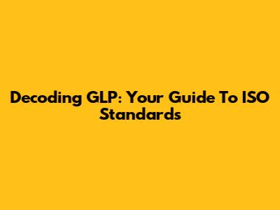 Decoding GLP: Your Guide To ISO Standards