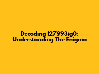 Decoding I27993ig0: Understanding The Enigma